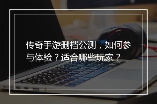传奇手游删档公测，如何参与体验？适合哪些玩家？