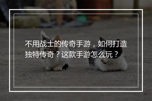 不用战士的传奇手游，如何打造独特传奇？这款手游怎么玩？