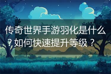 传奇世界手游羽化是什么？如何快速提升等级？