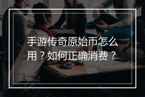 手游传奇原始币怎么用？如何正确消费？