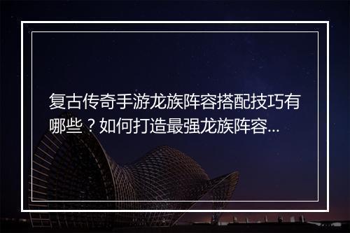 复古传奇手游龙族阵容搭配技巧有哪些？如何打造最强龙族阵容？