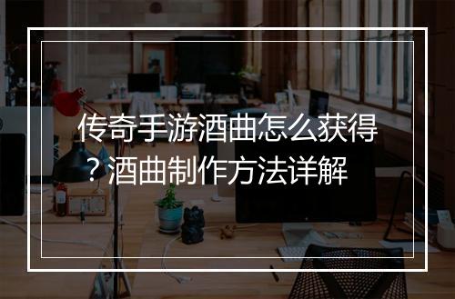传奇手游酒曲怎么获得？酒曲制作方法详解