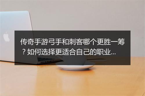 传奇手游弓手和刺客哪个更胜一筹？如何选择更适合自己的职业？