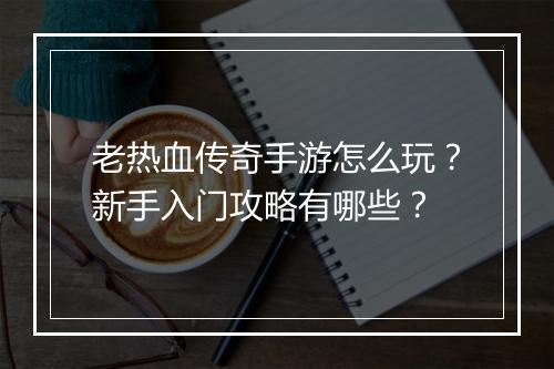 老热血传奇手游怎么玩？新手入门攻略有哪些？