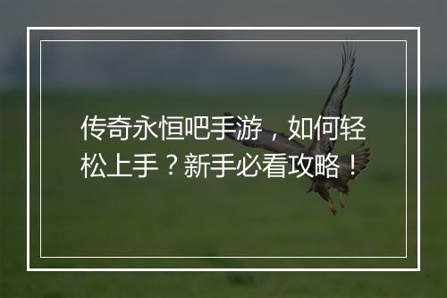 传奇永恒吧手游，如何轻松上手？新手必看攻略！