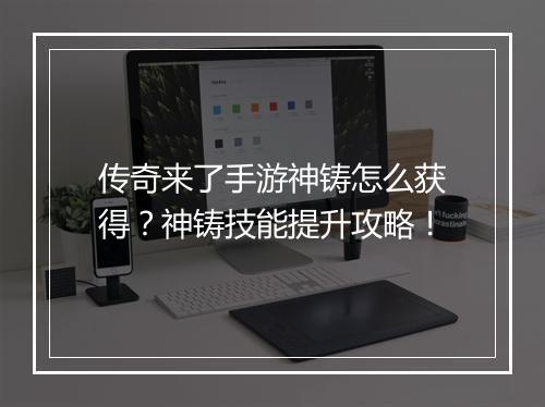 传奇来了手游神铸怎么获得？神铸技能提升攻略！