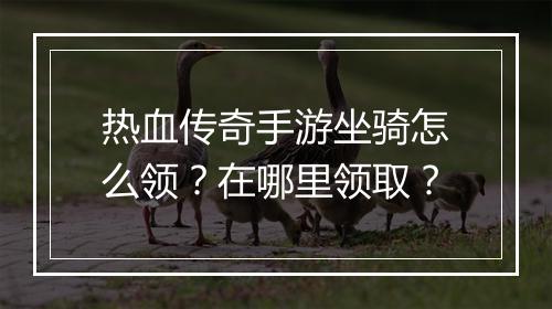热血传奇手游坐骑怎么领？在哪里领取？