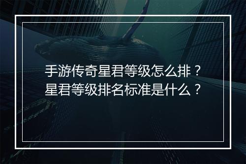 手游传奇星君等级怎么排？星君等级排名标准是什么？