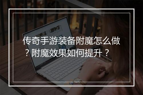 传奇手游装备附魔怎么做？附魔效果如何提升？