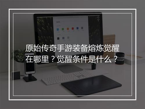 原始传奇手游装备熔炼觉醒在哪里？觉醒条件是什么？