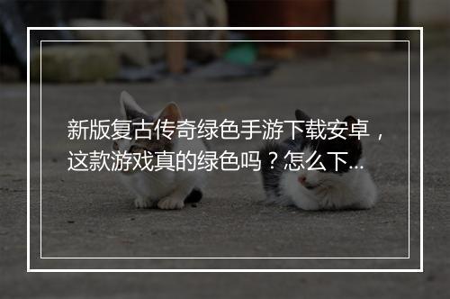 新版复古传奇绿色手游下载安卓，这款游戏真的绿色吗？怎么下载？
