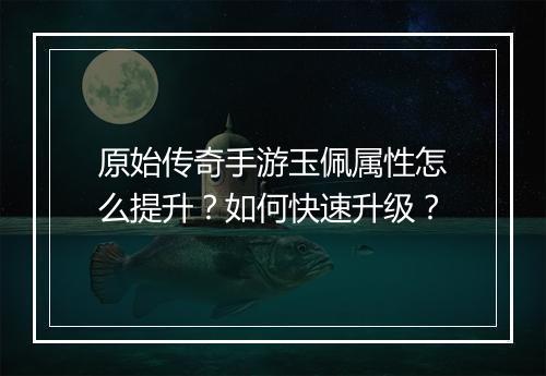 原始传奇手游玉佩属性怎么提升？如何快速升级？