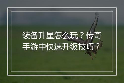 装备升星怎么玩？传奇手游中快速升级技巧？