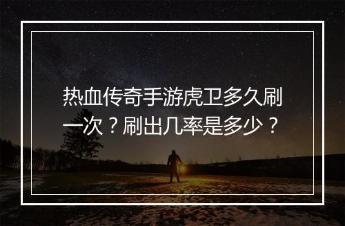 热血传奇手游虎卫多久刷一次？刷出几率是多少？