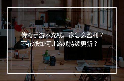 传奇手游不充钱厂家怎么盈利？不花钱如何让游戏持续更新？