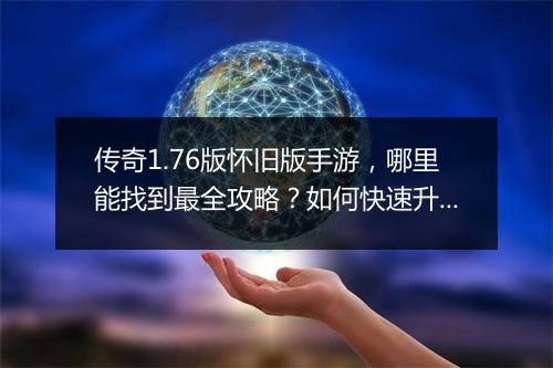 传奇1.76版怀旧版手游，哪里能找到最全攻略？如何快速升级？