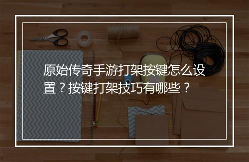 原始传奇手游打架按键怎么设置？按键打架技巧有哪些？