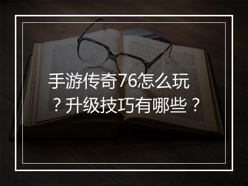 手游传奇76怎么玩？升级技巧有哪些？