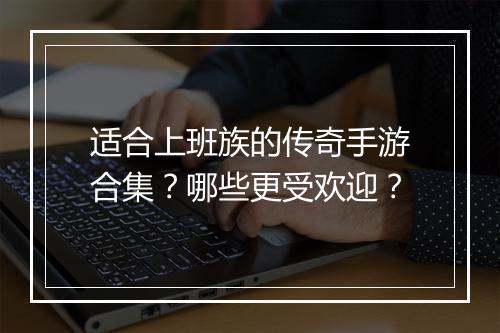 适合上班族的传奇手游合集？哪些更受欢迎？