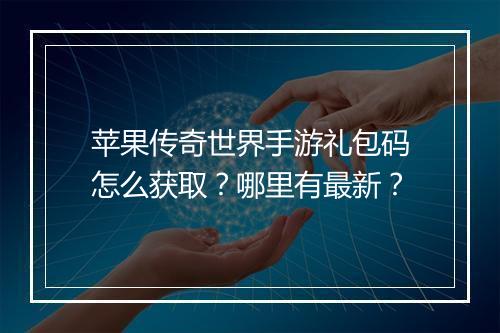 苹果传奇世界手游礼包码怎么获取？哪里有最新？