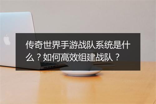 传奇世界手游战队系统是什么？如何高效组建战队？