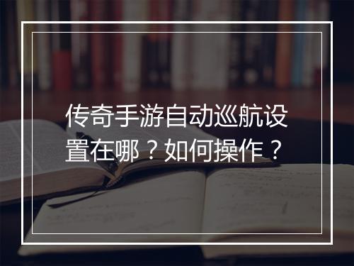 传奇手游自动巡航设置在哪？如何操作？