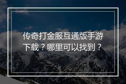 传奇打金服互通版手游下载？哪里可以找到？
