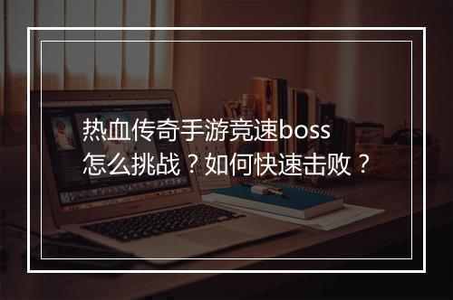 热血传奇手游竞速boss怎么挑战？如何快速击败？