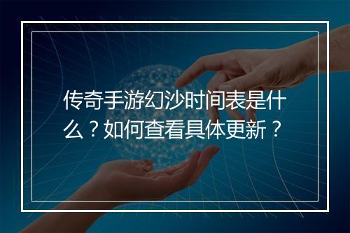传奇手游幻沙时间表是什么？如何查看具体更新？