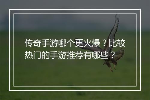 传奇手游哪个更火爆？比较热门的手游推荐有哪些？