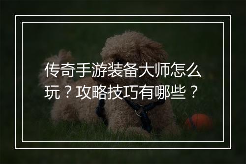 传奇手游装备大师怎么玩？攻略技巧有哪些？