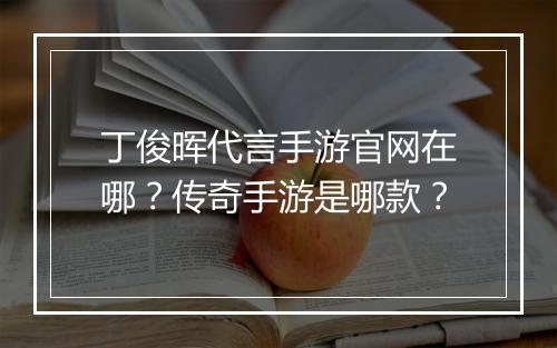 丁俊晖代言手游官网在哪？传奇手游是哪款？