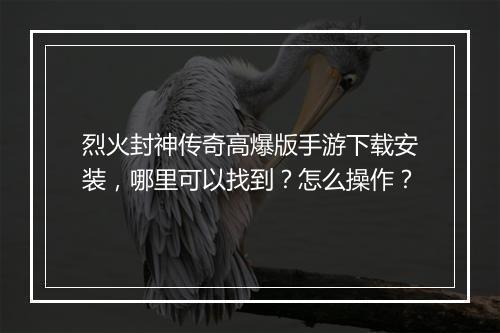 烈火封神传奇高爆版手游下载安装，哪里可以找到？怎么操作？