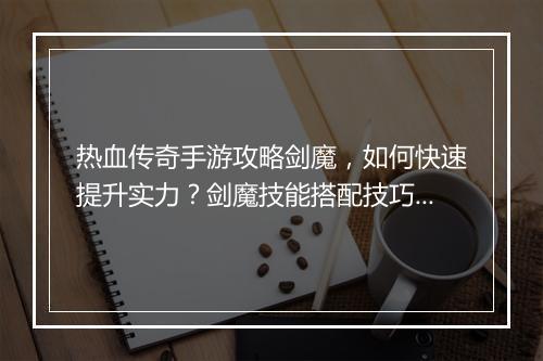 热血传奇手游攻略剑魔，如何快速提升实力？剑魔技能搭配技巧揭秘