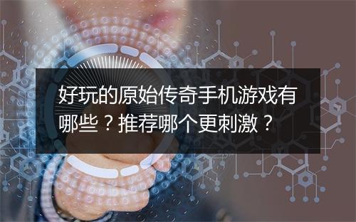 好玩的原始传奇手机游戏有哪些？推荐哪个更刺激？