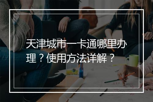 天津城市一卡通哪里办理？使用方法详解？