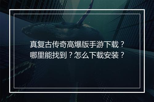 真复古传奇高爆版手游下载？哪里能找到？怎么下载安装？