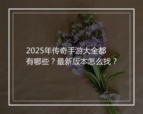 2025年传奇手游大全都有哪些？最新版本怎么找？