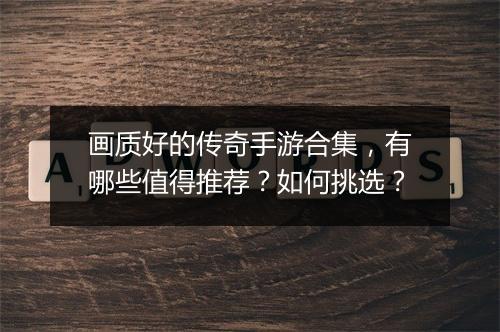 画质好的传奇手游合集,有哪些值得推荐?如何挑选?
