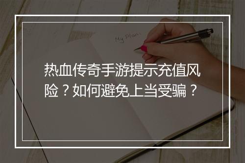 热血传奇手游提示充值风险？如何避免上当受骗？