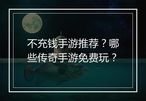 不充钱手游推荐？哪些传奇手游免费玩？