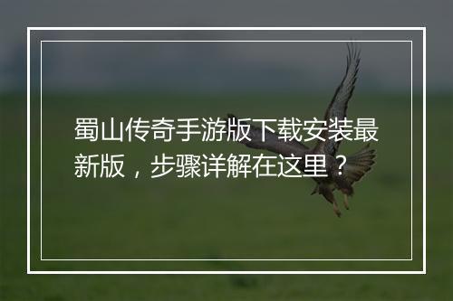 蜀山传奇手游版下载安装最新版，步骤详解在这里？