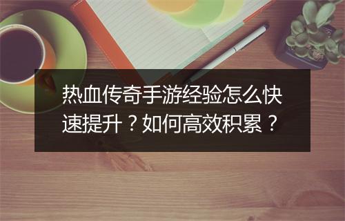 热血传奇手游经验怎么快速提升？如何高效积累？