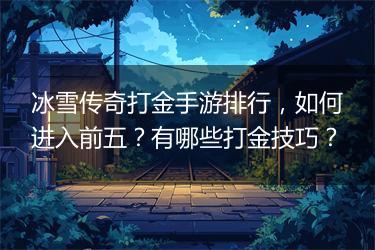 冰雪传奇打金手游排行，如何进入前五？有哪些打金技巧？