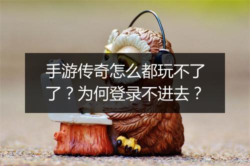 手游传奇怎么都玩不了了？为何登录不进去？