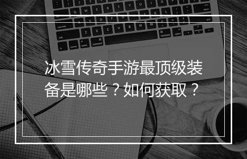 冰雪传奇手游最顶级装备是哪些？如何获取？