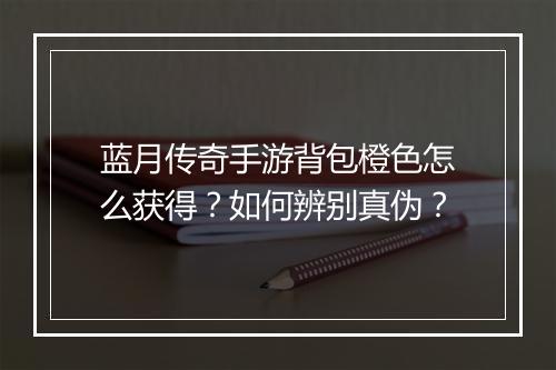 蓝月传奇手游背包橙色怎么获得？如何辨别真伪？