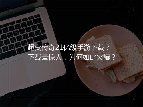 超变传奇21亿级手游下载？下载量惊人，为何如此火爆？
