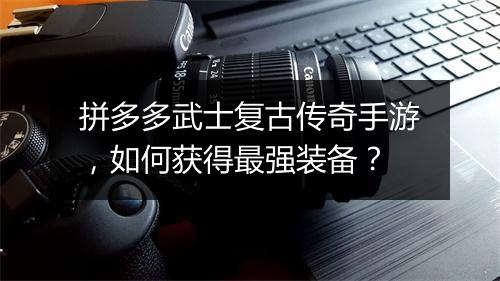 拼多多武士复古传奇手游，如何获得最强装备？