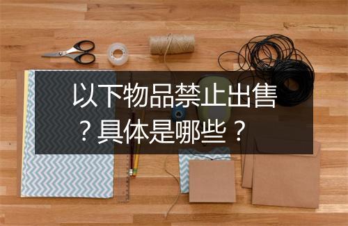 以下物品禁止出售？具体是哪些？